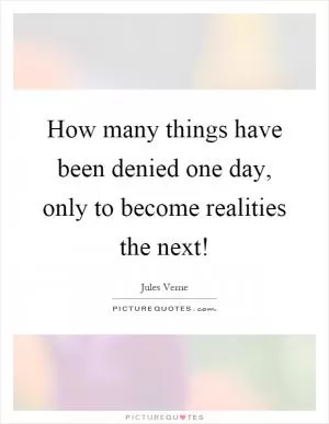 How many things have been denied one day, only to become realities the next! Picture Quote #1