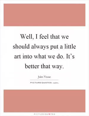 Well, I feel that we should always put a little art into what we do. It’s better that way Picture Quote #1