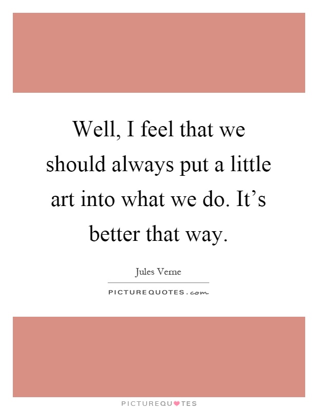 Well, I feel that we should always put a little art into what we do. It's better that way Picture Quote #1