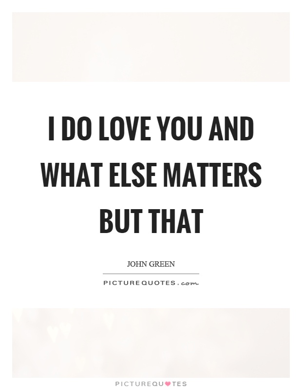 I do love you and what else matters but that Picture Quote #1