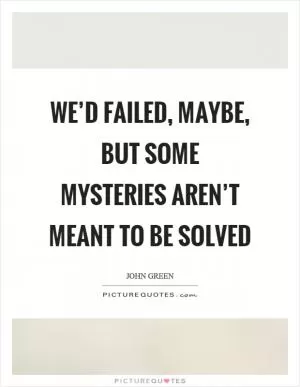 We’d failed, maybe, but some mysteries aren’t meant to be solved Picture Quote #1