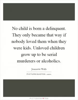 No child is born a delinquent. They only became that way if nobody loved them when they were kids. Unloved children grow up to be serial murderers or alcoholics Picture Quote #1