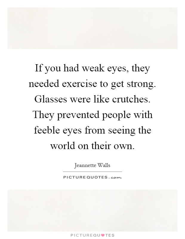If you had weak eyes, they needed exercise to get strong. Glasses were like crutches. They prevented people with feeble eyes from seeing the world on their own Picture Quote #1