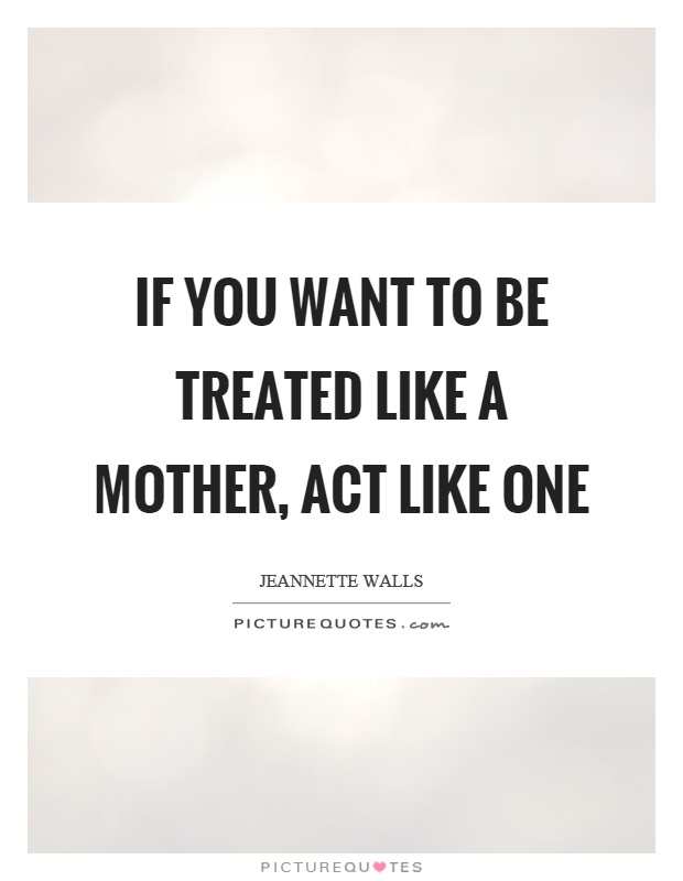 If you want to be treated like a mother, act like one Picture Quote #1