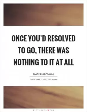 Once you’d resolved to go, there was nothing to it at all Picture Quote #1