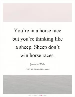 You’re in a horse race but you’re thinking like a sheep. Sheep don’t win horse races Picture Quote #1