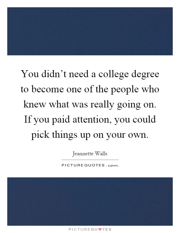 You didn't need a college degree to become one of the people who knew what was really going on. If you paid attention, you could pick things up on your own Picture Quote #1