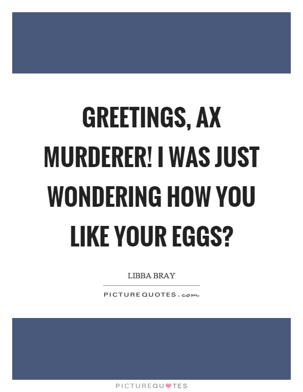 Greetings, ax murderer! I was just wondering how you like your eggs? Picture Quote #1