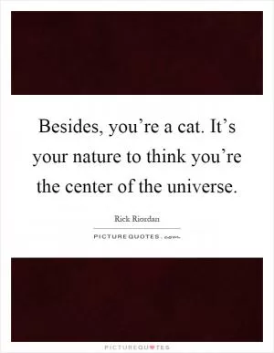 Besides, you’re a cat. It’s your nature to think you’re the center of the universe Picture Quote #1