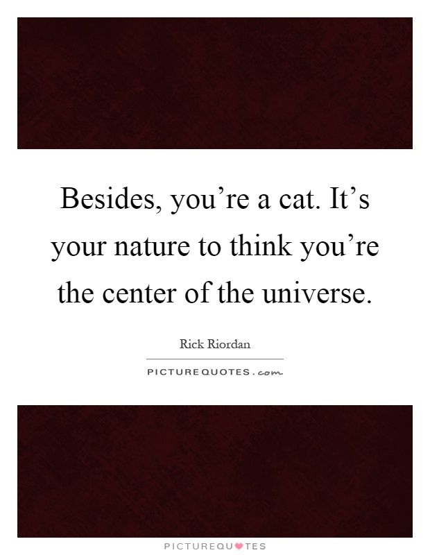 Besides, you're a cat. It's your nature to think you're the center of the universe Picture Quote #1