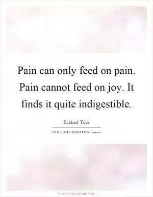 Pain can only feed on pain. Pain cannot feed on joy. It finds it quite indigestible Picture Quote #1