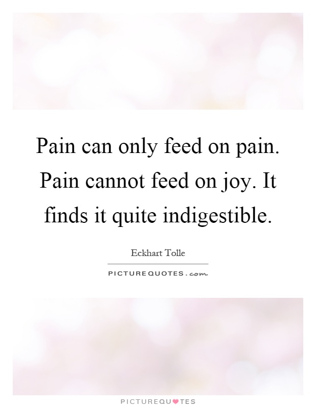 Pain can only feed on pain. Pain cannot feed on joy. It finds it quite indigestible Picture Quote #1