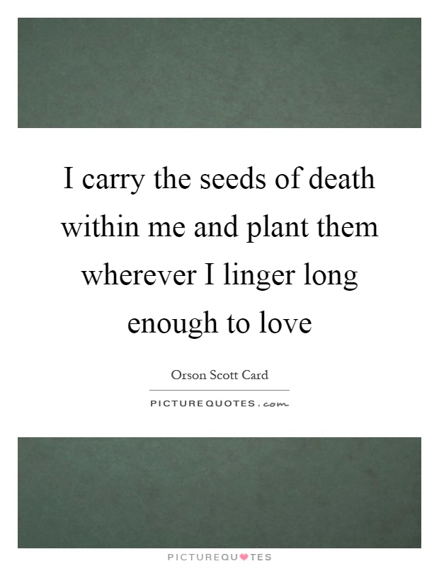 I carry the seeds of death within me and plant them wherever I linger long enough to love Picture Quote #1