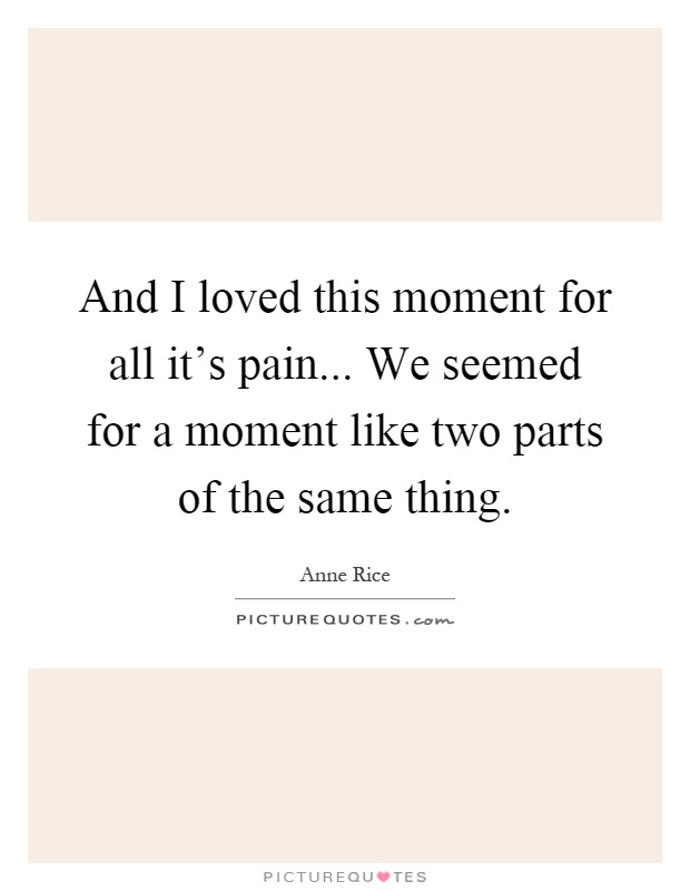 And I loved this moment for all it's pain... We seemed for a moment like two parts of the same thing Picture Quote #1