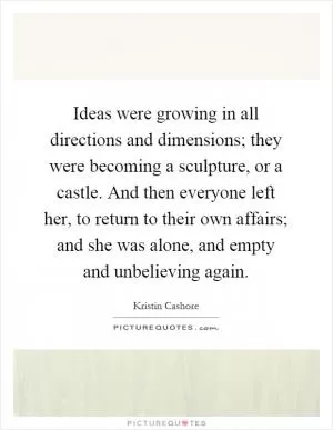 Ideas were growing in all directions and dimensions; they were becoming a sculpture, or a castle. And then everyone left her, to return to their own affairs; and she was alone, and empty and unbelieving again Picture Quote #1