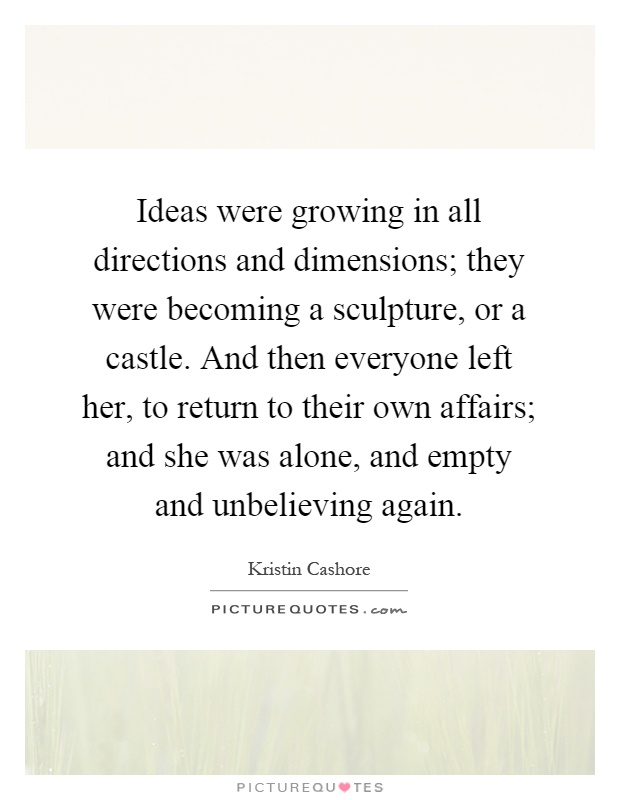 Ideas were growing in all directions and dimensions; they were becoming a sculpture, or a castle. And then everyone left her, to return to their own affairs; and she was alone, and empty and unbelieving again Picture Quote #1
