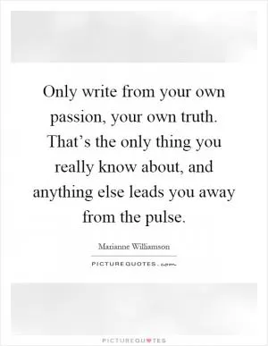 Only write from your own passion, your own truth. That’s the only thing you really know about, and anything else leads you away from the pulse Picture Quote #1
