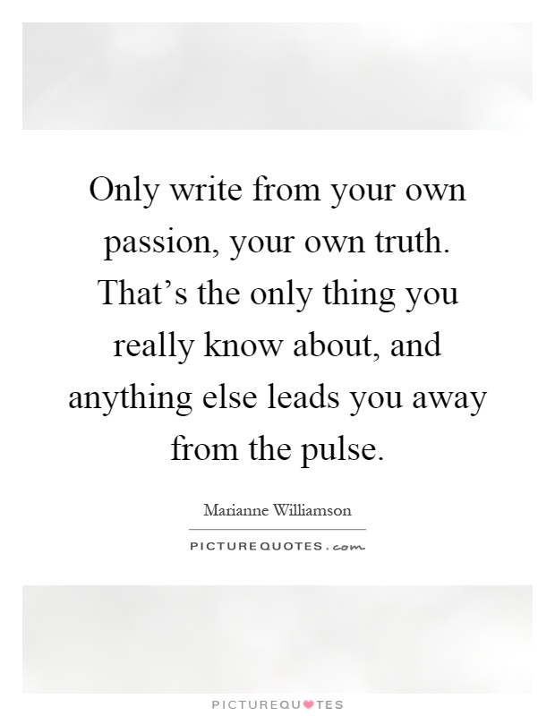 Only write from your own passion, your own truth. That's the only thing you really know about, and anything else leads you away from the pulse Picture Quote #1