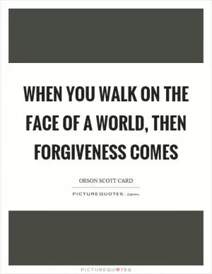 When you walk on the face of a world, then forgiveness comes Picture Quote #1