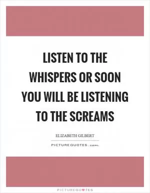 Listen to the whispers or soon you will be listening to the screams Picture Quote #1
