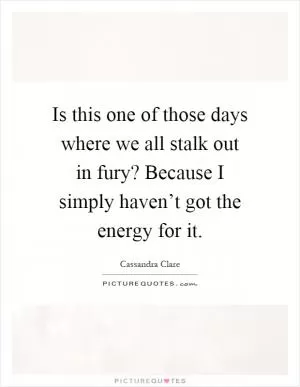 Is this one of those days where we all stalk out in fury? Because I simply haven’t got the energy for it Picture Quote #1
