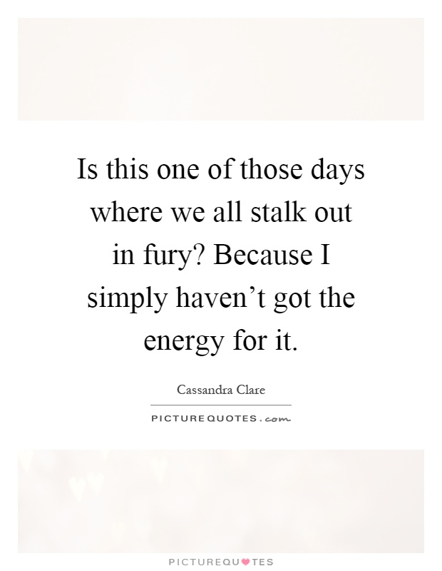 Is this one of those days where we all stalk out in fury? Because I simply haven't got the energy for it Picture Quote #1