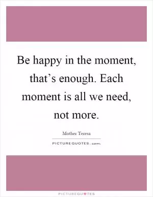 Be happy in the moment, that’s enough. Each moment is all we need, not more Picture Quote #1