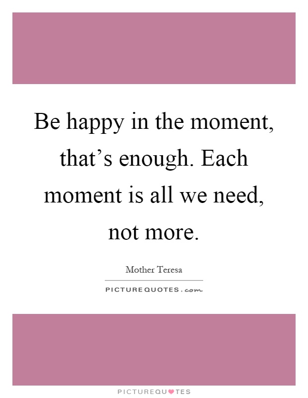 Be happy in the moment, that's enough. Each moment is all we need, not more Picture Quote #1