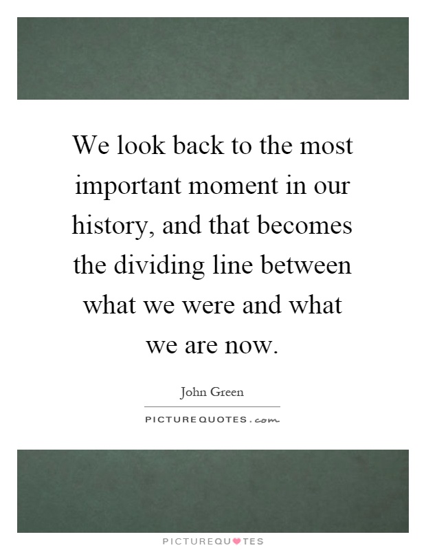 We look back to the most important moment in our history, and that becomes the dividing line between what we were and what we are now Picture Quote #1