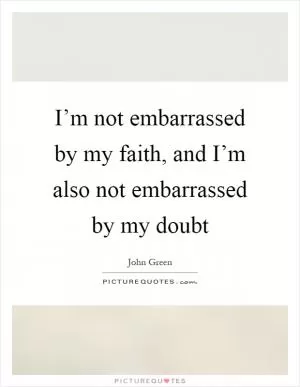 I’m not embarrassed by my faith, and I’m also not embarrassed by my doubt Picture Quote #1