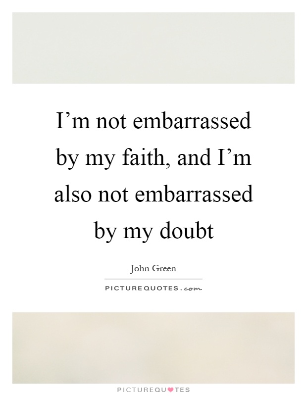 I'm not embarrassed by my faith, and I'm also not embarrassed by my doubt Picture Quote #1