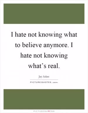 I hate not knowing what to believe anymore. I hate not knowing what’s real Picture Quote #1