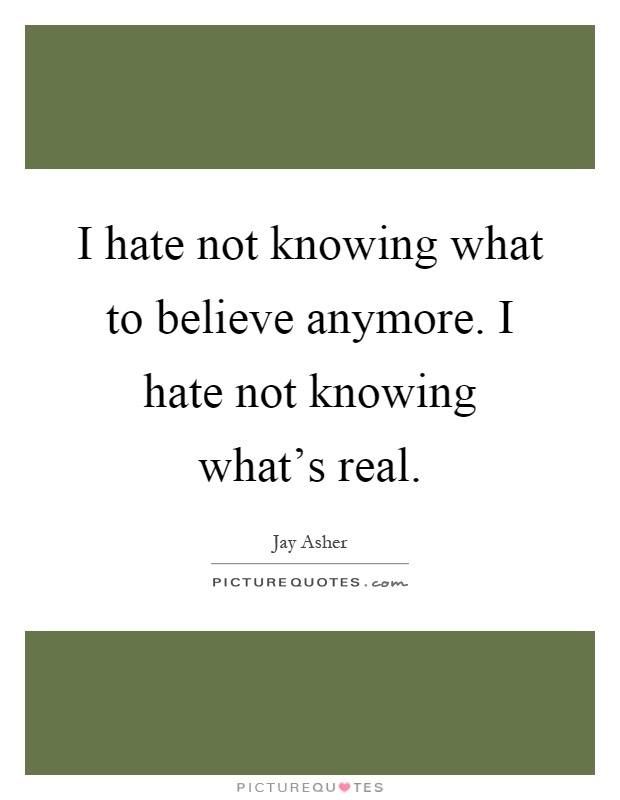 I hate not knowing what to believe anymore. I hate not knowing what's real Picture Quote #1