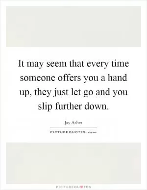 It may seem that every time someone offers you a hand up, they just let go and you slip further down Picture Quote #1