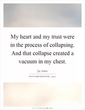 My heart and my trust were in the process of collapsing. And that collapse created a vacuum in my chest Picture Quote #1