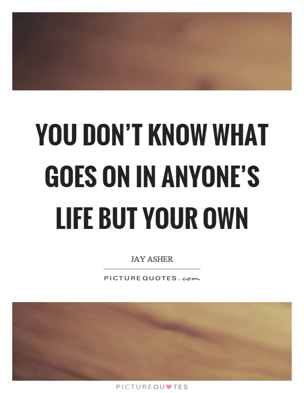 You don't know what goes on in anyone's life but your own Picture Quote #1