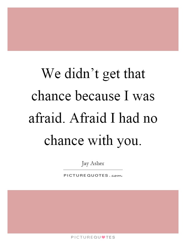 We didn't get that chance because I was afraid. Afraid I had no chance with you Picture Quote #1