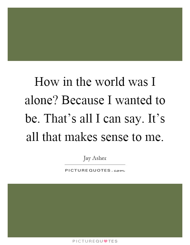 How in the world was I alone? Because I wanted to be. That's all I can say. It's all that makes sense to me Picture Quote #1