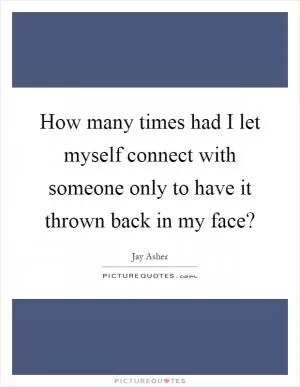 How many times had I let myself connect with someone only to have it thrown back in my face? Picture Quote #1