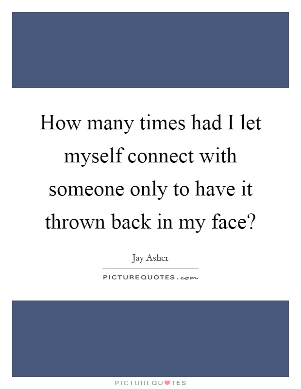 How many times had I let myself connect with someone only to have it thrown back in my face? Picture Quote #1