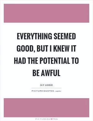 Everything seemed good, but I knew it had the potential to be awful Picture Quote #1