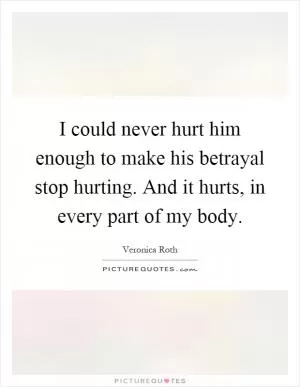 I could never hurt him enough to make his betrayal stop hurting. And it hurts, in every part of my body Picture Quote #1