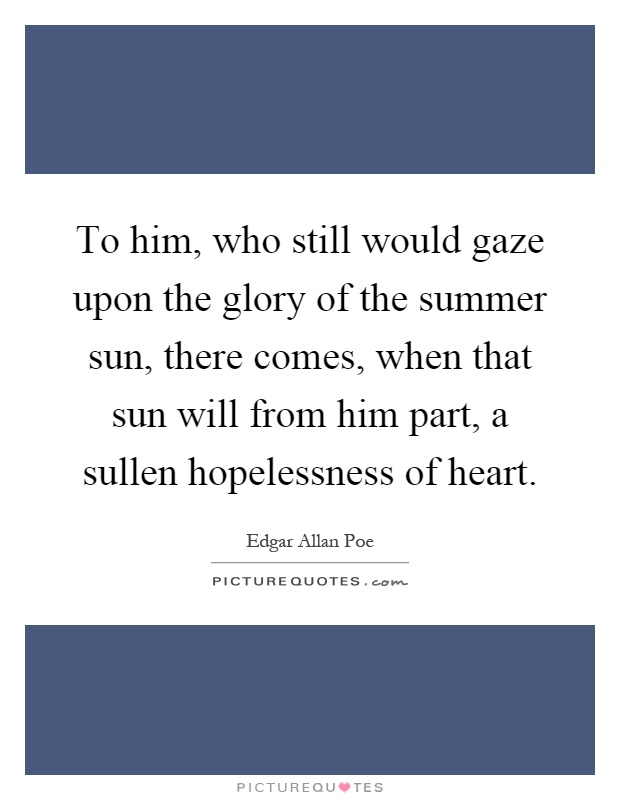 To him, who still would gaze upon the glory of the summer sun, there comes, when that sun will from him part, a sullen hopelessness of heart Picture Quote #1