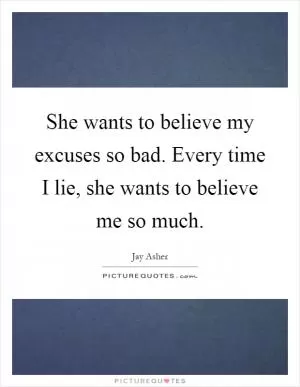 She wants to believe my excuses so bad. Every time I lie, she wants to believe me so much Picture Quote #1