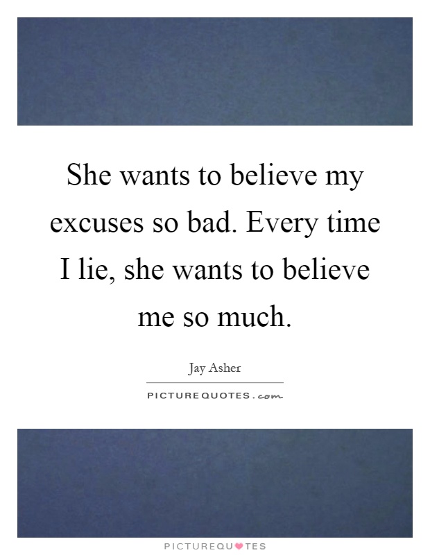 She wants to believe my excuses so bad. Every time I lie, she wants to believe me so much Picture Quote #1