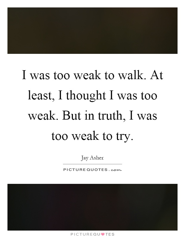 I was too weak to walk. At least, I thought I was too weak. But in truth, I was too weak to try Picture Quote #1