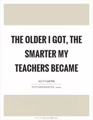 The older I got, the smarter my teachers became Picture Quote #1