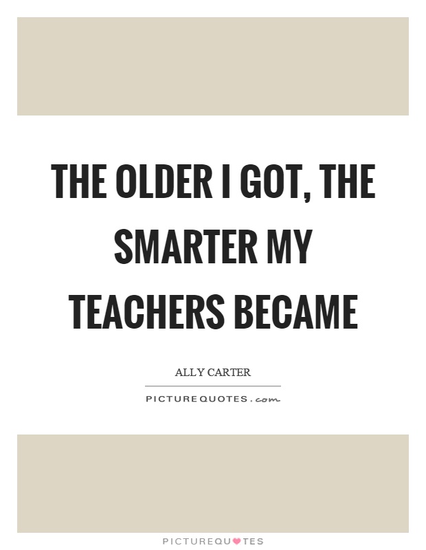 The older I got, the smarter my teachers became Picture Quote #1