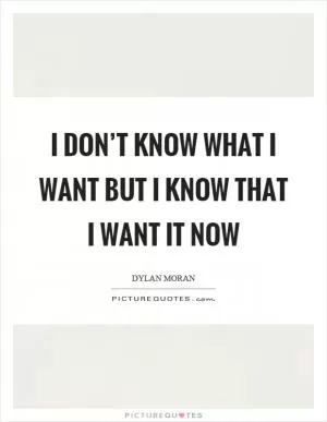 I don’t know what I want but I know that I want it now Picture Quote #1