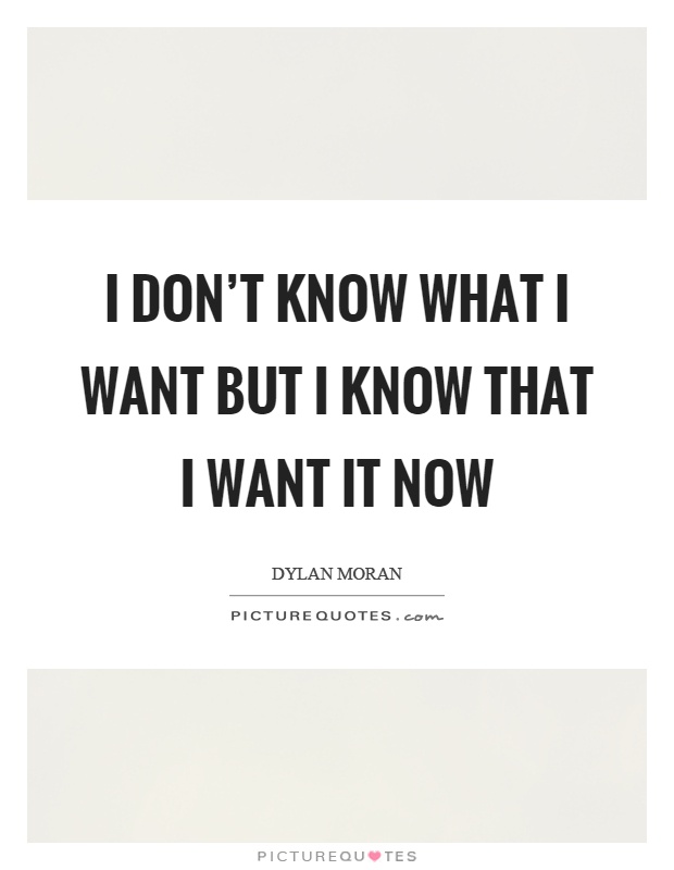 I don't know what I want but I know that I want it now Picture Quote #1